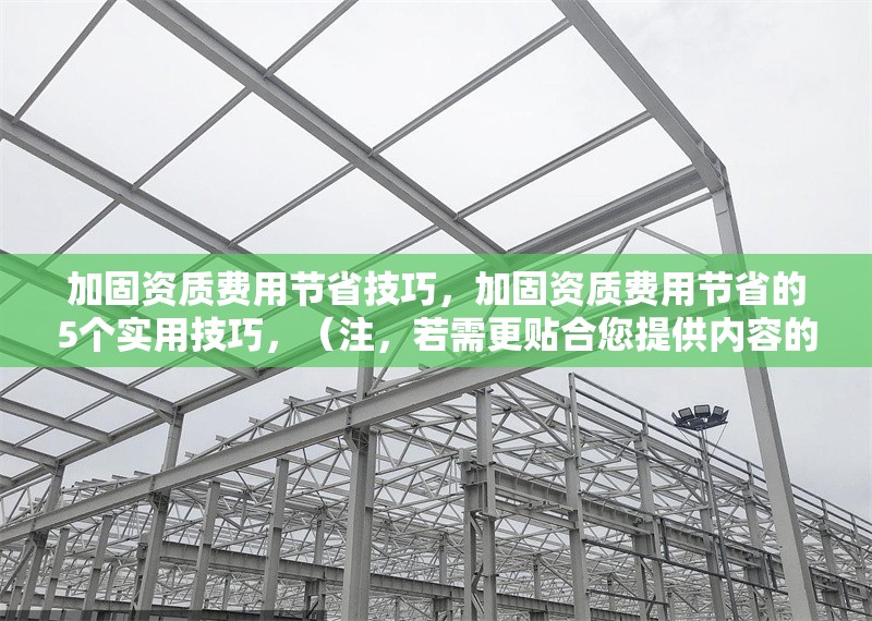 加固資質(zhì)費用節(jié)省技巧，加固資質(zhì)費用節(jié)省的5個實用技巧，（注，若需更貼合您提供內(nèi)容的具體方向，可補充關(guān)鍵詞或行業(yè)細節(jié)，例如建筑行業(yè)加固資質(zhì)費用優(yōu)化方案等。）