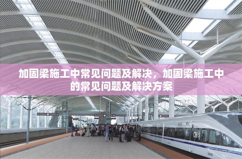 加固梁施工中常見問題及解決，加固梁施工中的常見問題及解決方案，加固梁施工中的常見問題及解決方案