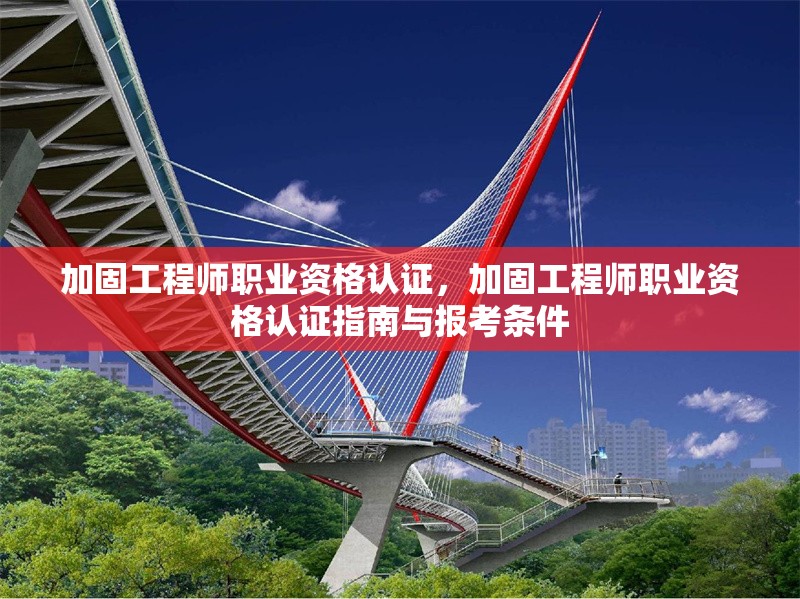 加固工程師職業(yè)資格認(rèn)證，加固工程師職業(yè)資格認(rèn)證指南與報(bào)考條件，加固工程師職業(yè)資格認(rèn)證指南與報(bào)考條件