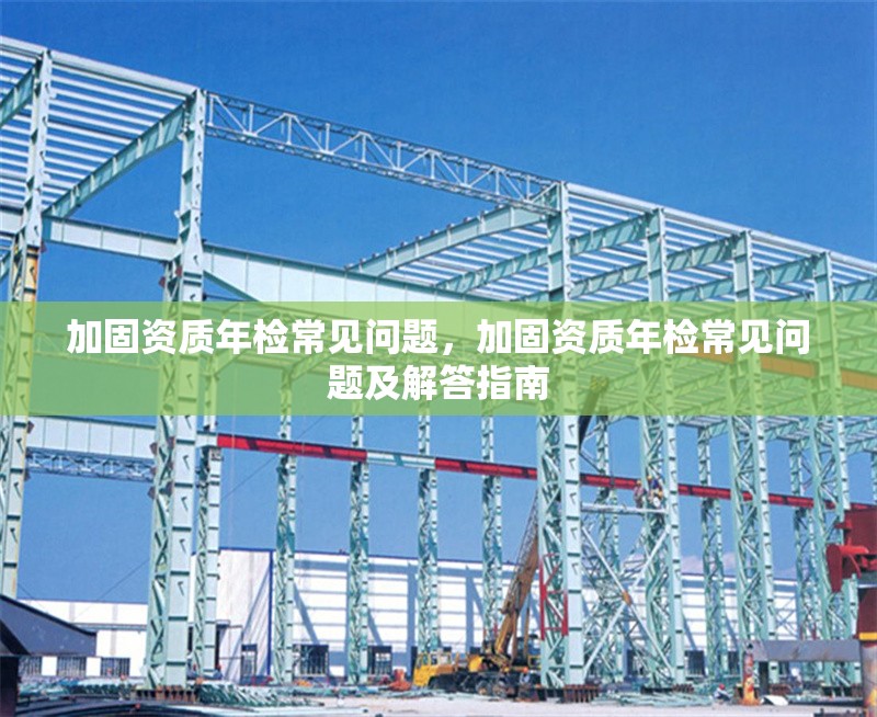 加固資質(zhì)年檢常見問題，加固資質(zhì)年檢常見問題及解答指南