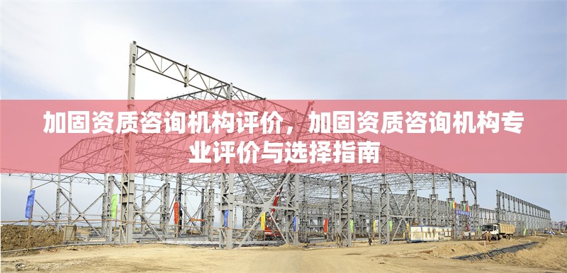 加固資質(zhì)咨詢機(jī)構(gòu)評(píng)價(jià)，加固資質(zhì)咨詢機(jī)構(gòu)專業(yè)評(píng)價(jià)與選擇指南 行業(yè)新聞 第1張