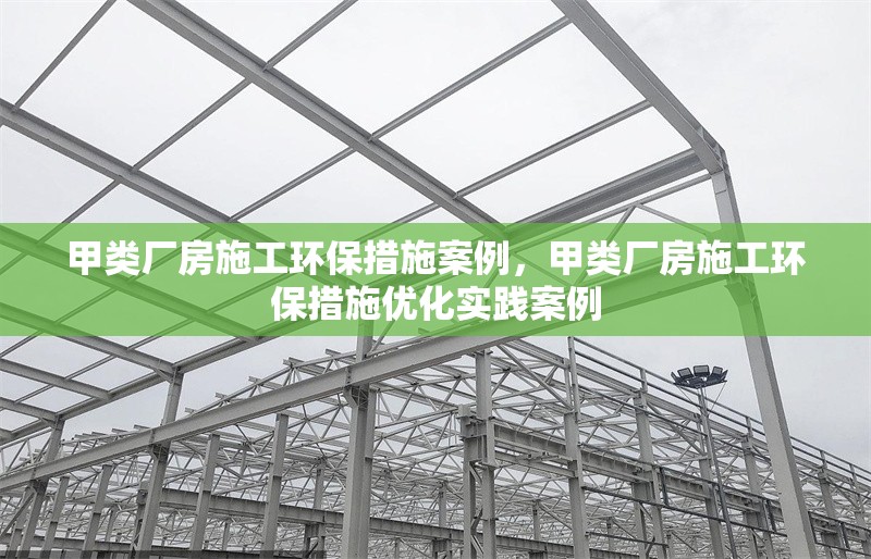 甲類廠房施工環(huán)保措施案例，甲類廠房施工環(huán)保措施優(yōu)化實踐案例