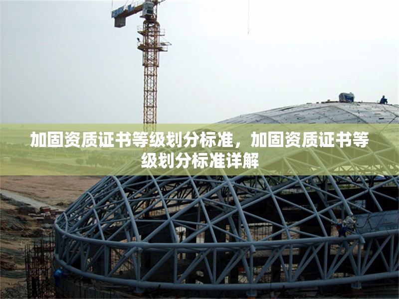 加固資質(zhì)證書等級劃分標(biāo)準(zhǔn)，加固資質(zhì)證書等級劃分標(biāo)準(zhǔn)詳解