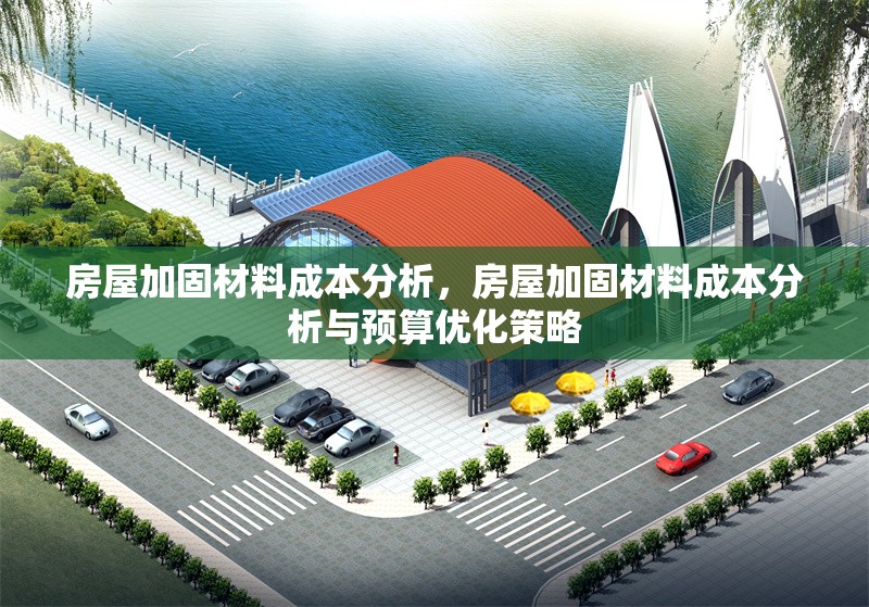 房屋加固材料成本分析，房屋加固材料成本分析與預(yù)算優(yōu)化策略