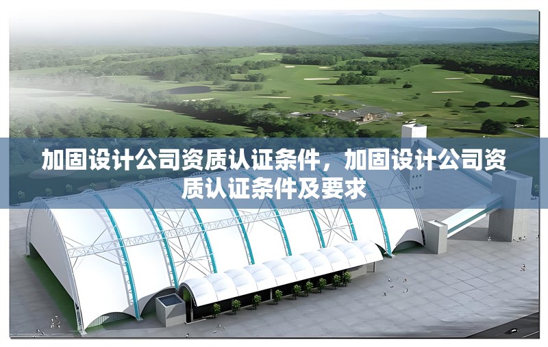 加固設計公司資質(zhì)認證條件，加固設計公司資質(zhì)認證條件及要求，加固設計公司資質(zhì)認證條件及要求