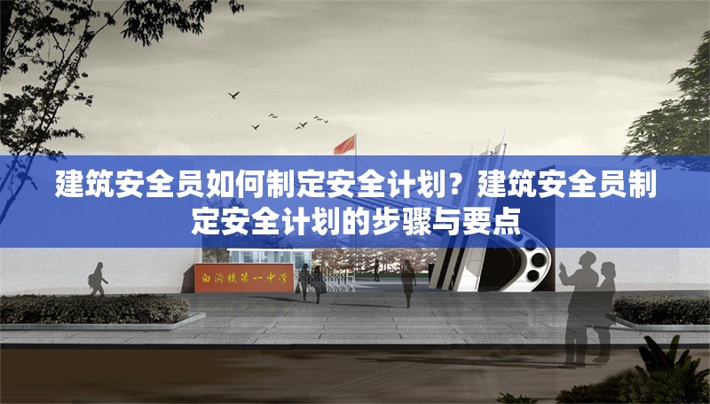 建筑安全員如何制定安全計劃？建筑安全員制定安全計劃的步驟與要點