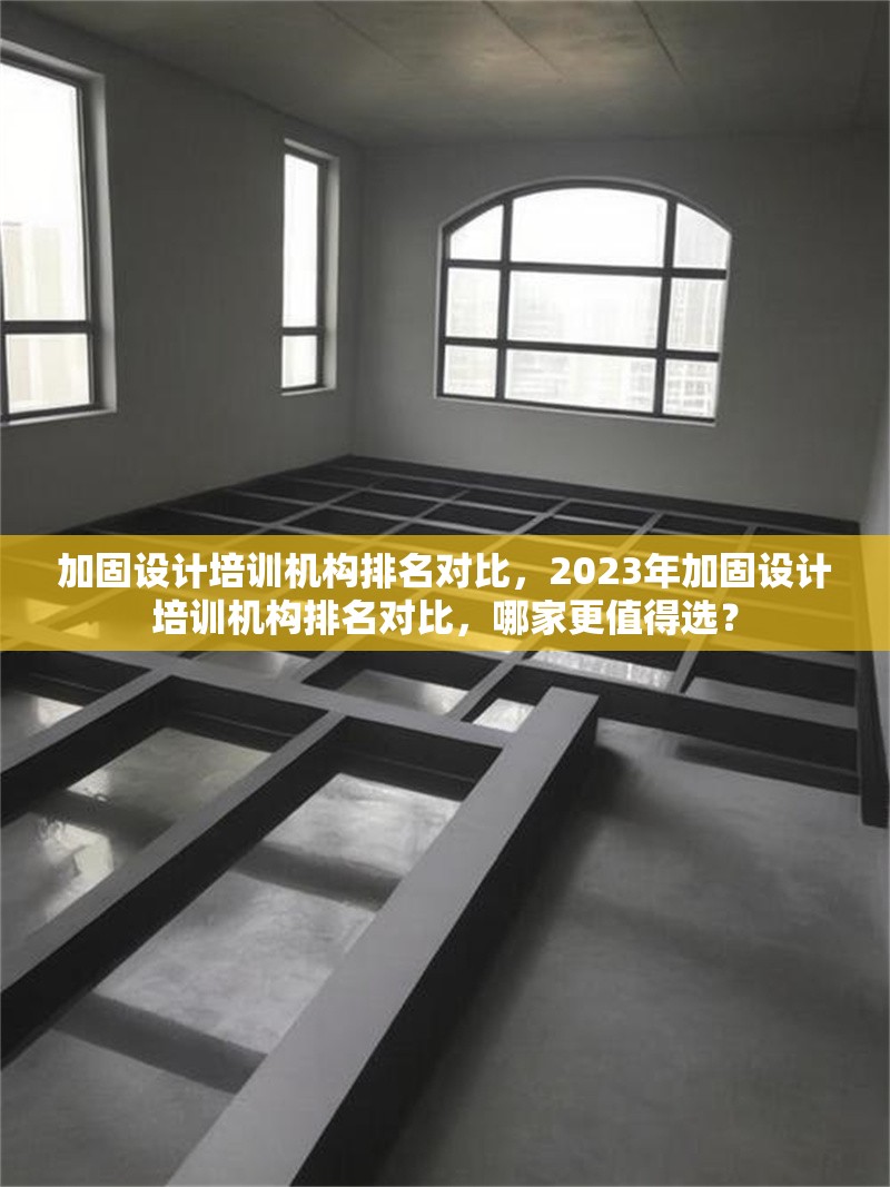 加固設(shè)計(jì)培訓(xùn)機(jī)構(gòu)排名對(duì)比，2023年加固設(shè)計(jì)培訓(xùn)機(jī)構(gòu)排名對(duì)比，哪家更值得選？2023年加固設(shè)計(jì)培訓(xùn)機(jī)構(gòu)排名對(duì)比，哪家更值得選？