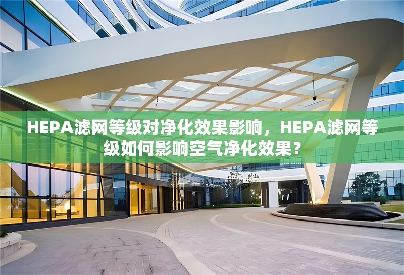 HEPA濾網等級對凈化效果影響，HEPA濾網等級如何影響空氣凈化效果？HEPA濾網等級如何影響空氣凈化效果？