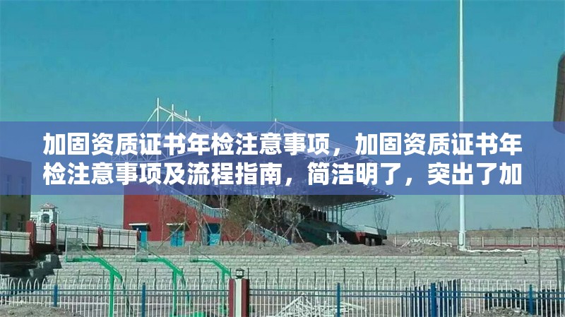 加固資質(zhì)證書年檢注意事項，加固資質(zhì)證書年檢注意事項及流程指南，簡潔明了，突出了加固資質(zhì)證書和年檢注意事項兩個核心要點(diǎn)，同時加入了流程指南以增強(qiáng)實(shí)用性。希望對您有所幫助！