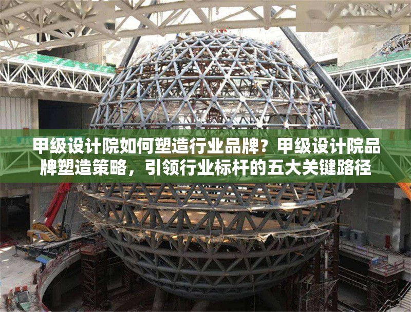 甲級設(shè)計院如何塑造行業(yè)品牌？甲級設(shè)計院品牌塑造策略，引領(lǐng)行業(yè)標桿的五大關(guān)鍵路徑