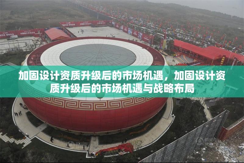 加固設(shè)計(jì)資質(zhì)升級(jí)后的市場(chǎng)機(jī)遇，加固設(shè)計(jì)資質(zhì)升級(jí)后的市場(chǎng)機(jī)遇與戰(zhàn)略布局