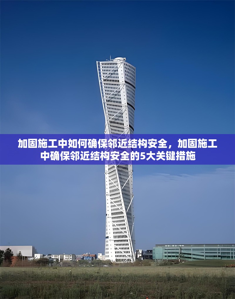 加固施工中如何確保鄰近結(jié)構(gòu)安全，加固施工中確保鄰近結(jié)構(gòu)安全的5大關(guān)鍵措施