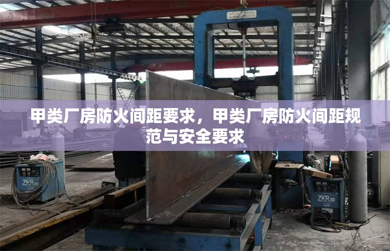 甲類廠房防火間距要求，甲類廠房防火間距規(guī)范與安全要求