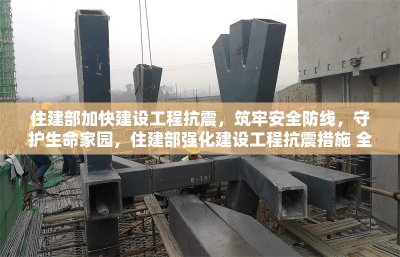 住建部加快建設(shè)工程抗震，筑牢安全防線，守護(hù)生命家園，住建部強(qiáng)化建設(shè)工程抗震措施 全力守護(hù)群眾生命財產(chǎn)安全