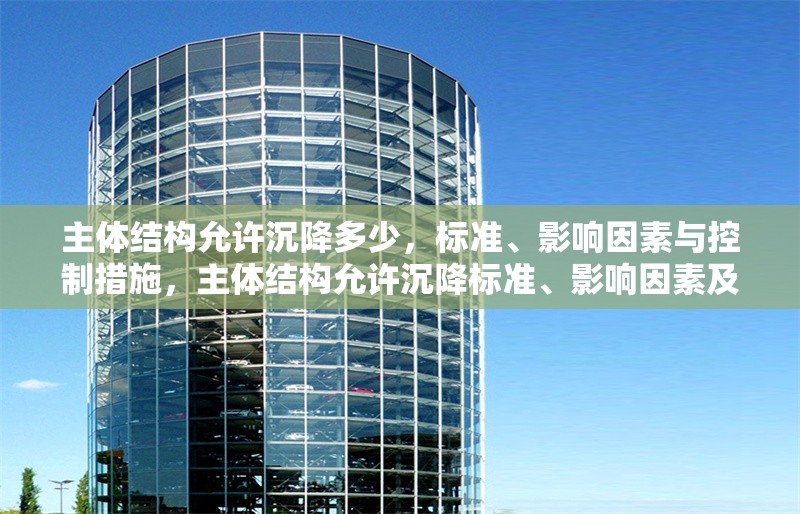 主體結(jié)構(gòu)允許沉降多少，標(biāo)準(zhǔn)、影響因素與控制措施，主體結(jié)構(gòu)允許沉降標(biāo)準(zhǔn)、影響因素及控制措施分析