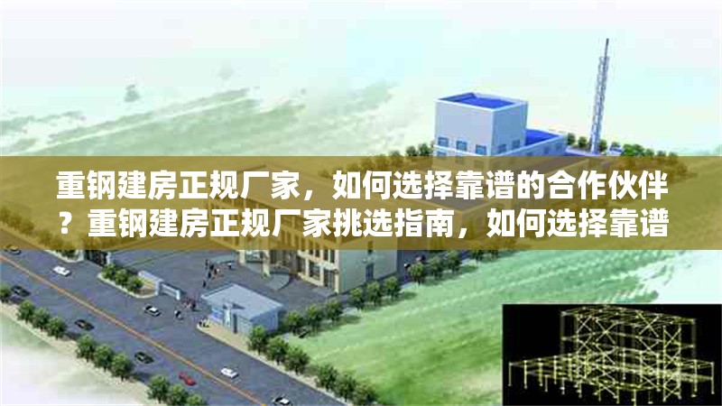 重鋼建房正規(guī)廠家，如何選擇靠譜的合作伙伴？重鋼建房正規(guī)廠家挑選指南，如何選擇靠譜的合作伙伴？
