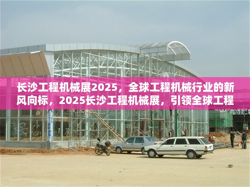 長沙工程機(jī)械展2025，全球工程機(jī)械行業(yè)的新風(fēng)向標(biāo)，2025長沙工程機(jī)械展，引領(lǐng)全球工程機(jī)械行業(yè)新趨勢 行業(yè)新聞