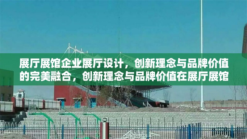 展廳展館企業(yè)展廳設計，創(chuàng)新理念與品牌價值的完美融合，創(chuàng)新理念與品牌價值在展廳展館設計中的完美融合