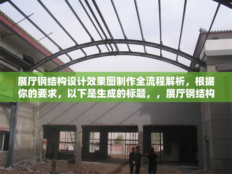 展廳鋼結(jié)構(gòu)設(shè)計(jì)效果圖制作全流程解析，根據(jù)你的要求，以下是生成的標(biāo)題，，展廳鋼結(jié)構(gòu)設(shè)計(jì)效果圖制作全流程解析