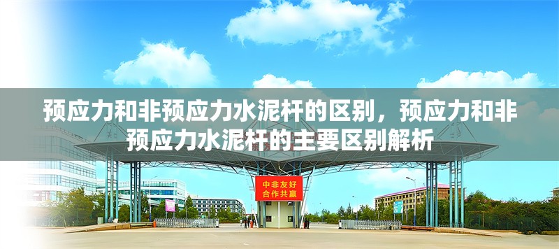 預(yù)應(yīng)力和非預(yù)應(yīng)力水泥桿的區(qū)別，預(yù)應(yīng)力和非預(yù)應(yīng)力水泥桿的主要區(qū)別解析