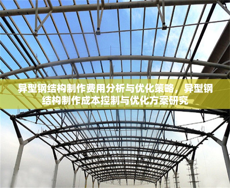 異型鋼結構制作費用分析與優(yōu)化策略，異型鋼結構制作成本控制與優(yōu)化方案研究 行業(yè)新聞