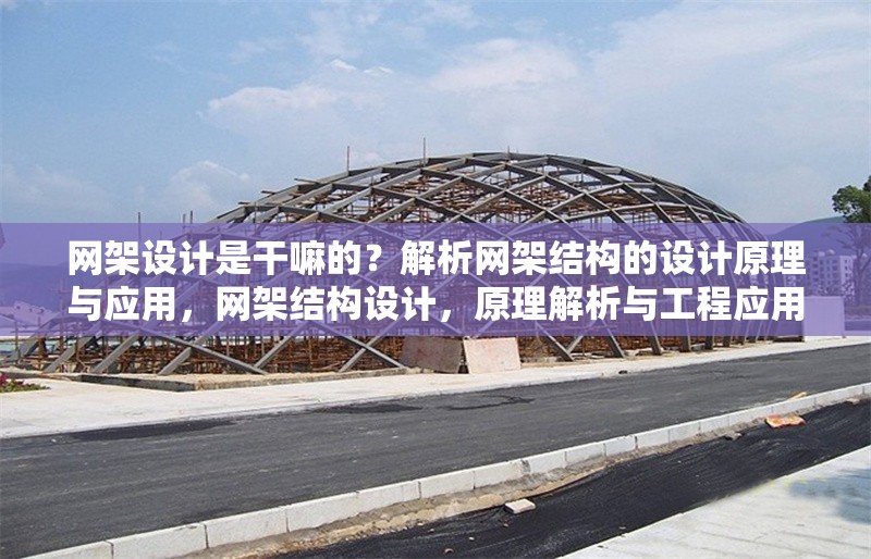 網(wǎng)架設(shè)計是干嘛的？解析網(wǎng)架結(jié)構(gòu)的設(shè)計原理與應(yīng)用，網(wǎng)架結(jié)構(gòu)設(shè)計，原理解析與工程應(yīng)用實(shí)踐 行業(yè)新聞
