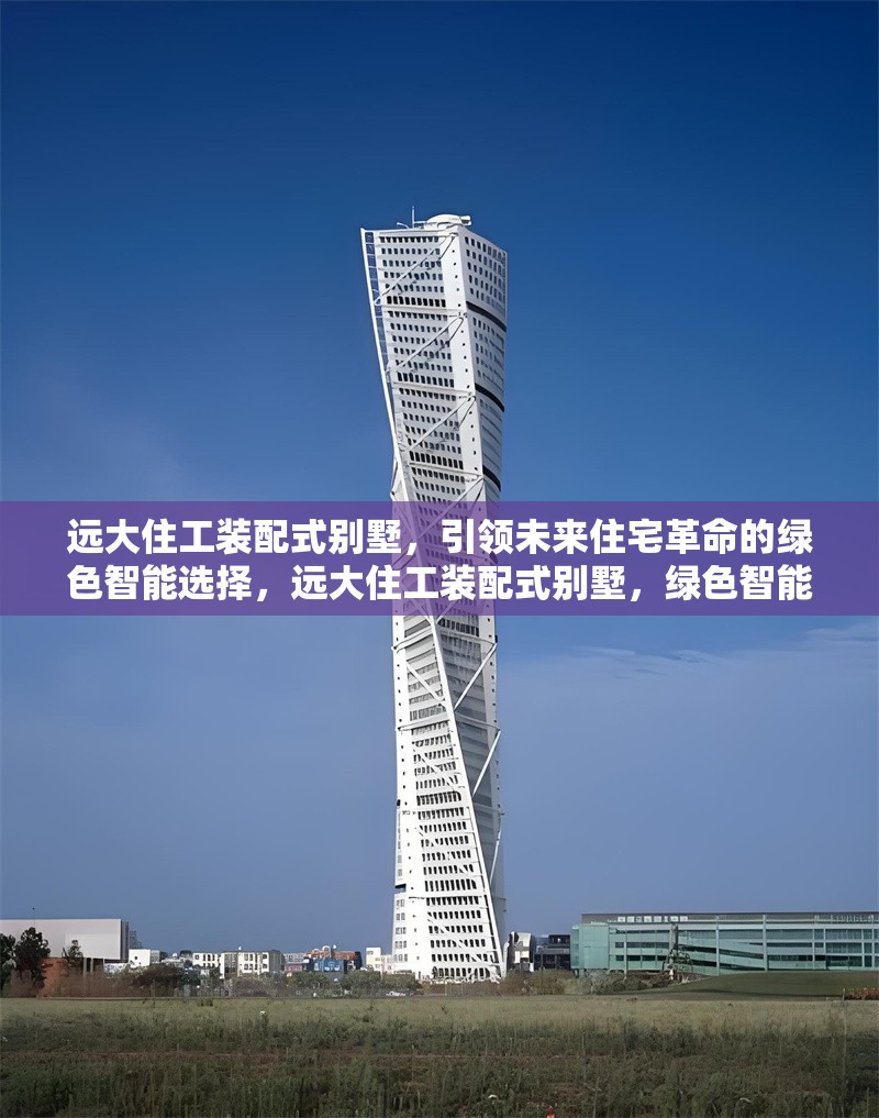 遠(yuǎn)大住工裝配式別墅，引領(lǐng)未來住宅革命的綠色智能選擇，遠(yuǎn)大住工裝配式別墅，綠色智能住宅的未來之選 行業(yè)新聞