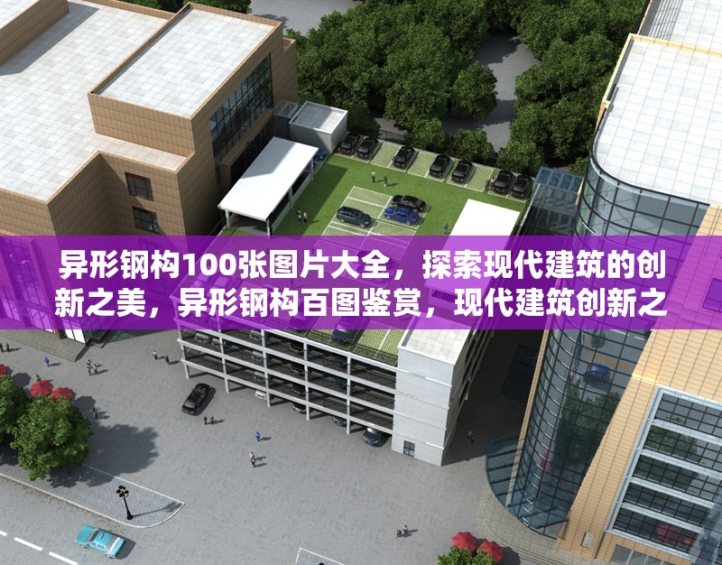 異形鋼構(gòu)100張圖片大全，探索現(xiàn)代建筑的創(chuàng)新之美，異形鋼構(gòu)百圖鑒賞，現(xiàn)代建筑創(chuàng)新之美全覽 行業(yè)新聞