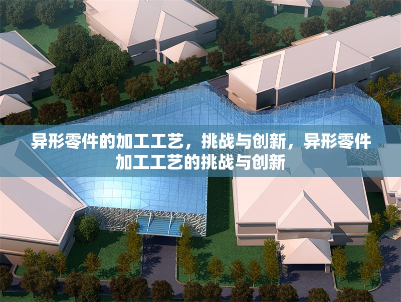 異形零件的加工工藝，挑戰(zhàn)與創(chuàng)新，異形零件加工工藝的挑戰(zhàn)與創(chuàng)新