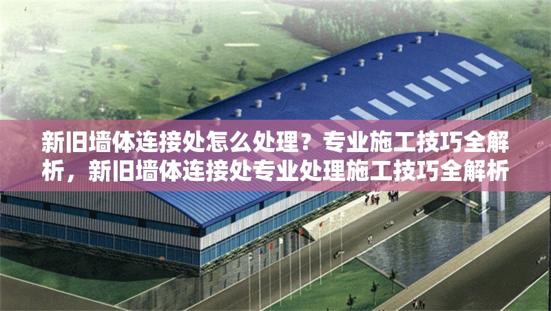 新舊墻體連接處怎么處理？專業(yè)施工技巧全解析，新舊墻體連接處專業(yè)處理施工技巧全解析 行業(yè)新聞