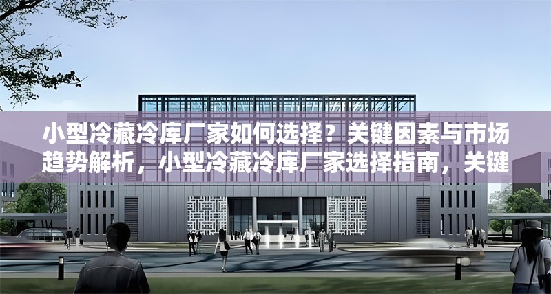 小型冷藏冷庫廠家如何選擇？關(guān)鍵因素與市場趨勢解析，小型冷藏冷庫廠家選擇指南，關(guān)鍵因素與市場趨勢全解析