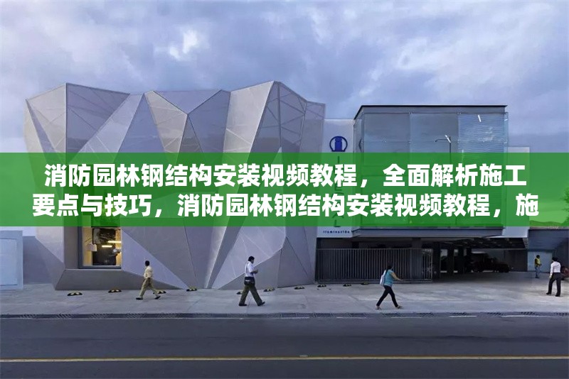 消防園林鋼結(jié)構(gòu)安裝視頻教程，全面解析施工要點與技巧，消防園林鋼結(jié)構(gòu)安裝視頻教程，施工要點與技巧全解析