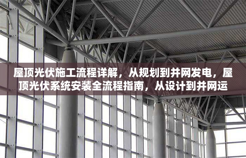 屋頂光伏施工流程詳解，從規(guī)劃到并網(wǎng)發(fā)電，屋頂光伏系統(tǒng)安裝全流程指南，從設(shè)計(jì)到并網(wǎng)運(yùn)行