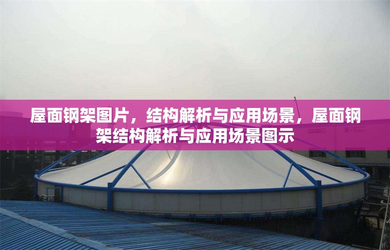 屋面鋼架圖片，結(jié)構(gòu)解析與應(yīng)用場景，屋面鋼架結(jié)構(gòu)解析與應(yīng)用場景圖示 行業(yè)新聞