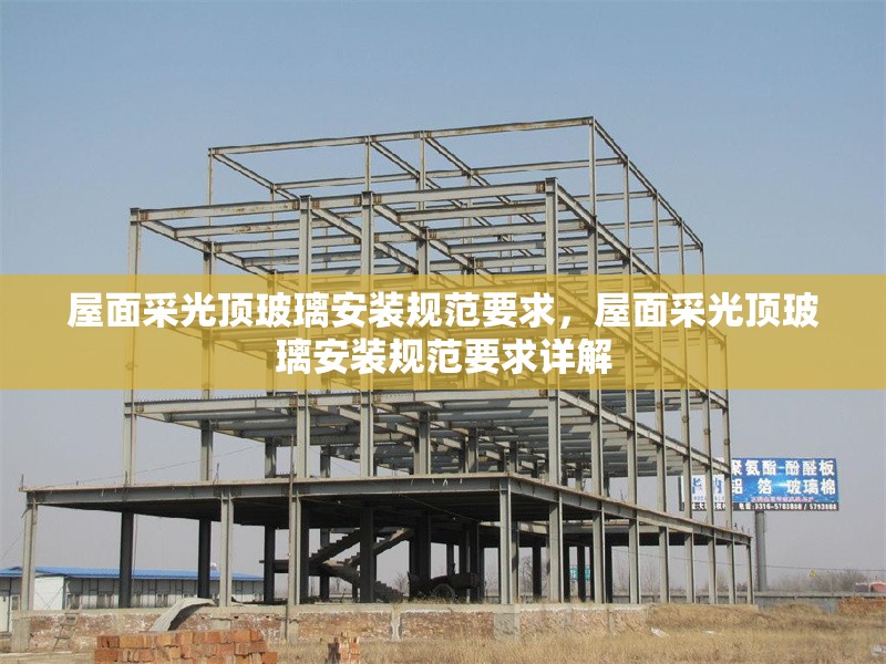 屋面采光頂玻璃安裝規(guī)范要求，屋面采光頂玻璃安裝規(guī)范要求詳解