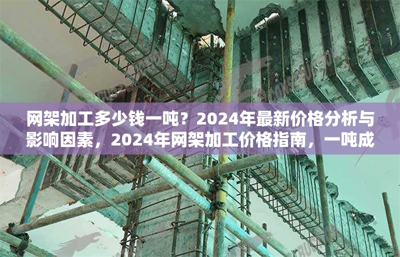 網(wǎng)架加工多少錢一噸？2024年最新價(jià)格分析與影響因素，2024年網(wǎng)架加工價(jià)格指南，一噸成本解析及關(guān)鍵影響因素