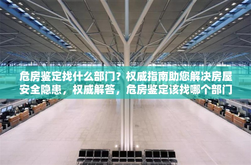 危房鑒定找什么部門？權(quán)威指南助您解決房屋安全隱患，權(quán)威解答，危房鑒定該找哪個(gè)部門？ 行業(yè)新聞