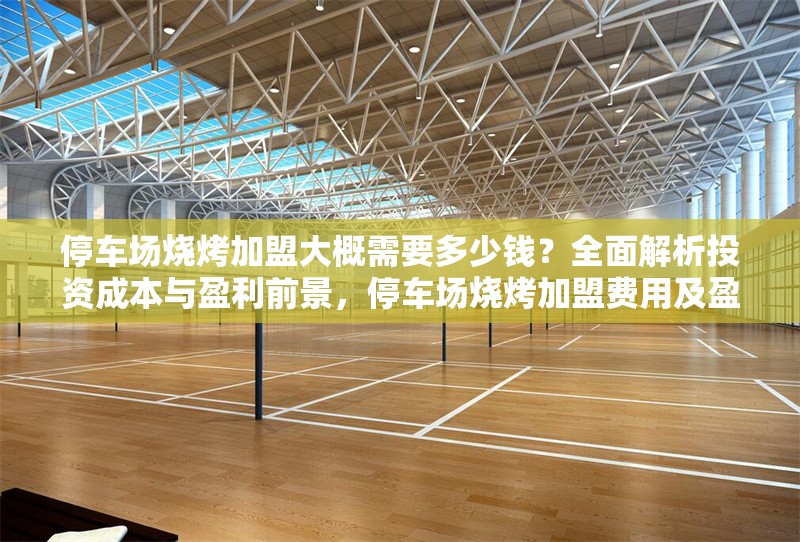 停車場燒烤加盟大概需要多少錢？全面解析投資成本與盈利前景，停車場燒烤加盟費用及盈利分析，投資成本與回報全解析 行業(yè)新聞