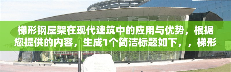 梯形鋼屋架在現(xiàn)代建筑中的應(yīng)用與優(yōu)勢(shì)，根據(jù)您提供的內(nèi)容，生成1個(gè)簡(jiǎn)潔標(biāo)題如下，，梯形鋼屋架在現(xiàn)代建筑中的結(jié)構(gòu)優(yōu)勢(shì)與應(yīng)用分析，聚焦核心關(guān)鍵詞，突出應(yīng)用與優(yōu)勢(shì)兩大要點(diǎn)，符合工程類文獻(xiàn)的簡(jiǎn)明風(fēng)格。）