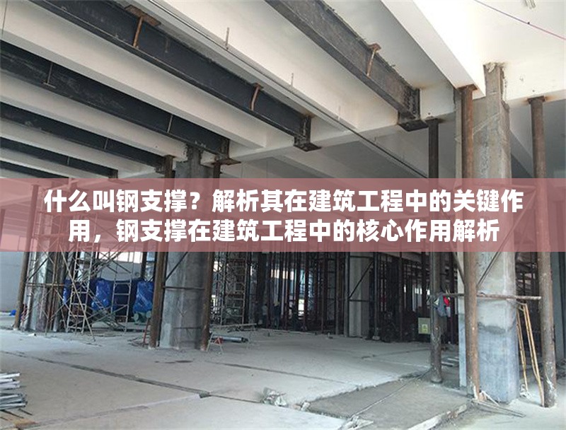 什么叫鋼支撐？解析其在建筑工程中的關(guān)鍵作用，鋼支撐在建筑工程中的核心作用解析 行業(yè)新聞