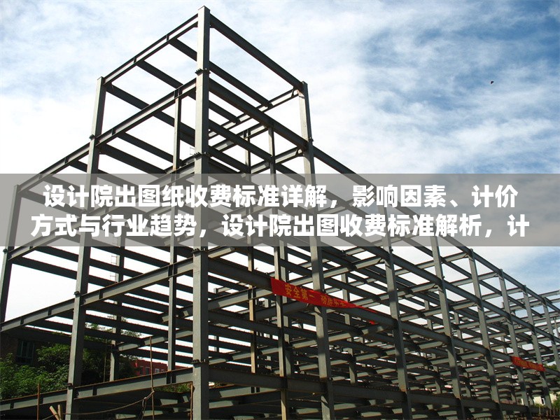 設(shè)計院出圖紙收費標(biāo)準(zhǔn)詳解，影響因素、計價方式與行業(yè)趨勢，設(shè)計院出圖收費標(biāo)準(zhǔn)解析，計價方式、影響因素及行業(yè)趨勢