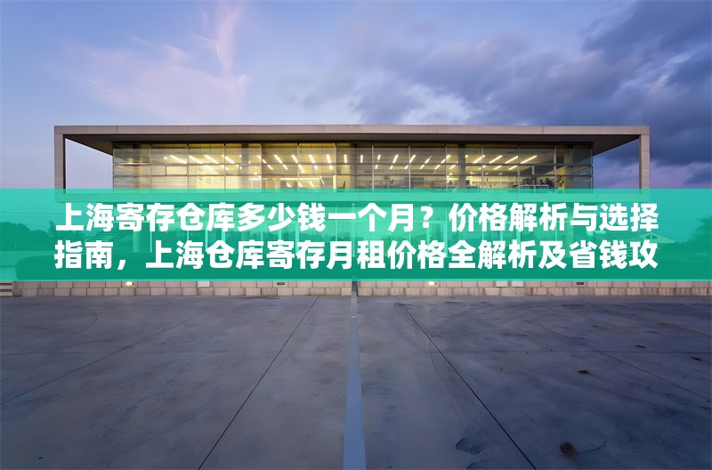 上海寄存?zhèn)}庫(kù)多少錢一個(gè)月？?jī)r(jià)格解析與選擇指南，上海倉(cāng)庫(kù)寄存月租價(jià)格全解析及省錢攻略 行業(yè)新聞