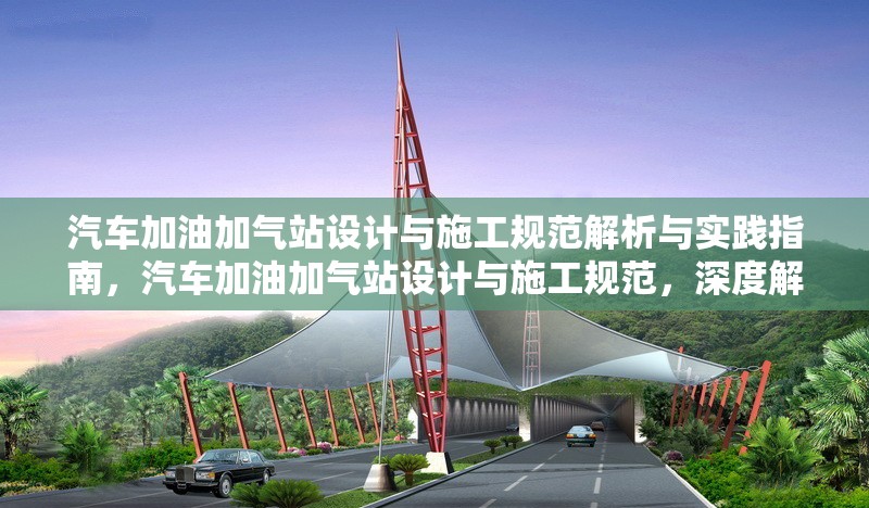 汽車加油加氣站設(shè)計與施工規(guī)范解析與實踐指南，汽車加油加氣站設(shè)計與施工規(guī)范，深度解析及實踐應用 行業(yè)新聞