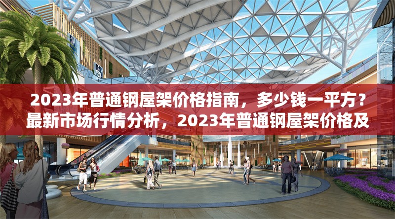2023年普通鋼屋架價(jià)格指南，多少錢一平方？最新市場行情分析，2023年普通鋼屋架價(jià)格及市場行情全
