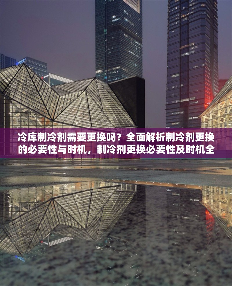冷庫制冷劑需要更換嗎？全面解析制冷劑更換的必要性與時機(jī)，制冷劑更換必要性及時機(jī)全解析 行業(yè)新聞