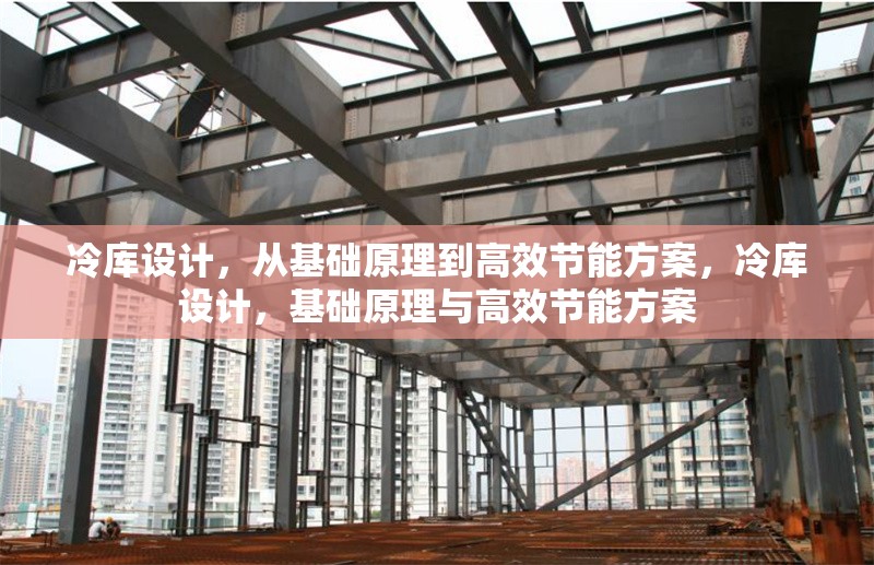 冷庫設計，從基礎原理到高效節(jié)能方案，冷庫設計，基礎原理與高效節(jié)能方案 行業(yè)新聞