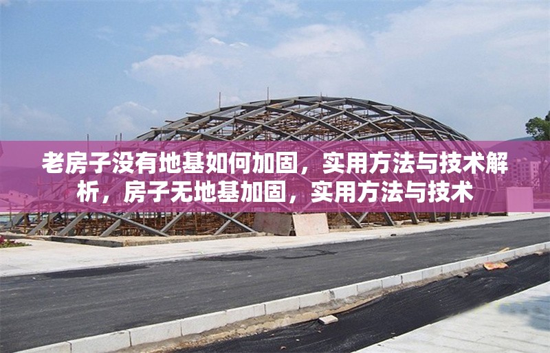 老房子沒有地基如何加固，實(shí)用方法與技術(shù)解析，房子無地基加固，實(shí)用方法與技術(shù)