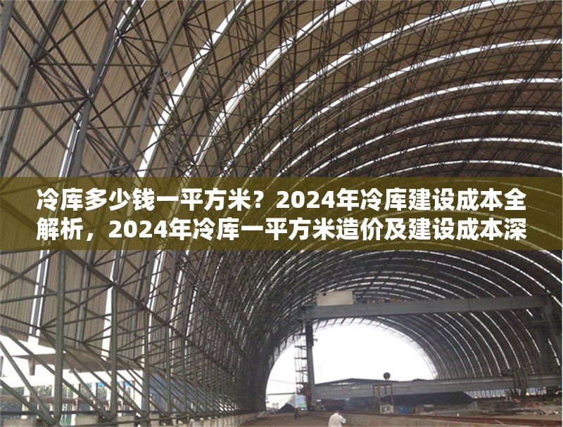 冷庫(kù)多少錢一平方米？2024年冷庫(kù)建設(shè)成本全解析，2024年冷庫(kù)一平方米造價(jià)及建設(shè)成本深度剖析 行業(yè)新聞