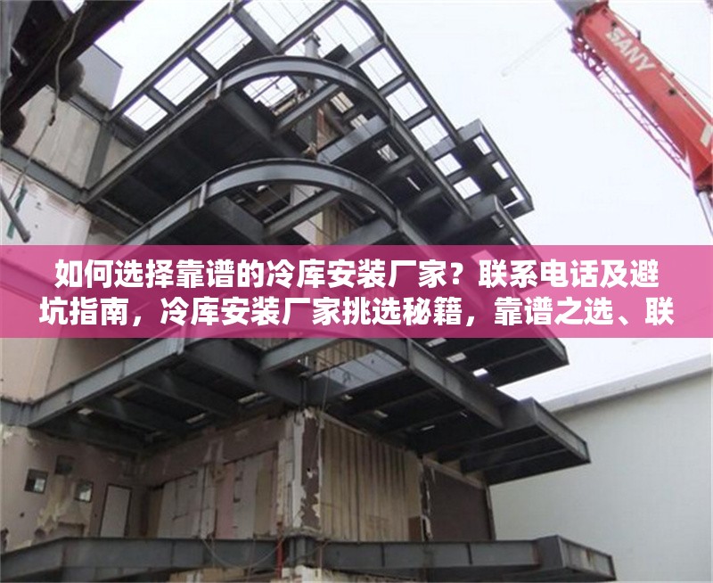 如何選擇靠譜的冷庫安裝廠家？聯(lián)系電話及避坑指南，冷庫安裝廠家挑選秘籍，靠譜之選、聯(lián)系電話及避坑