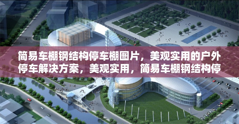 簡易車棚鋼結構停車棚圖片，美觀實用的戶外停車解決方案，美觀實用，簡易車棚鋼結構停車棚圖片展示及戶外停車 行業(yè)新聞